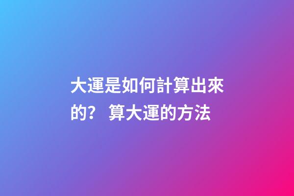 大運是如何計算出來的？ 算大運的方法-第1張-觀點-玄機派